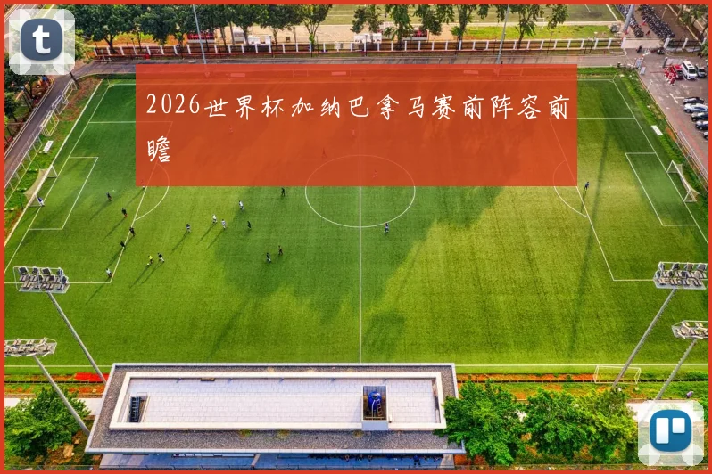 2026世界杯加纳巴拿马赛前阵容前瞻