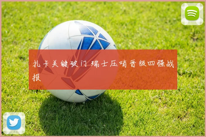 扎卡关键破门 瑞士压哨晋级四强战报