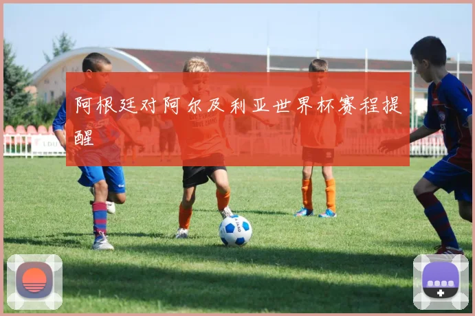 阿根廷对阿尔及利亚世界杯赛程提醒