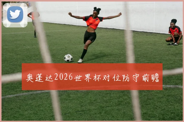 奥蓬达2026世界杯对位防守前瞻