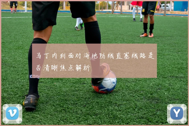 马丁内利面对海地防线直塞线路是否清晰焦点解析