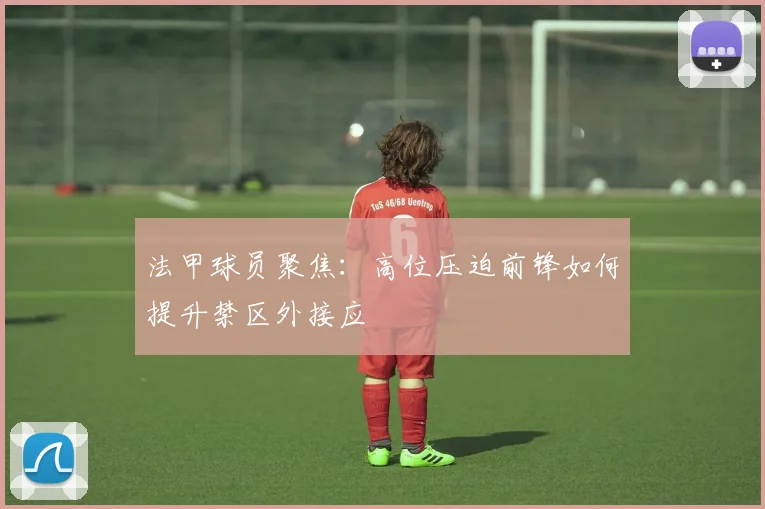 法甲球员聚焦：高位压迫前锋如何提升禁区外接应