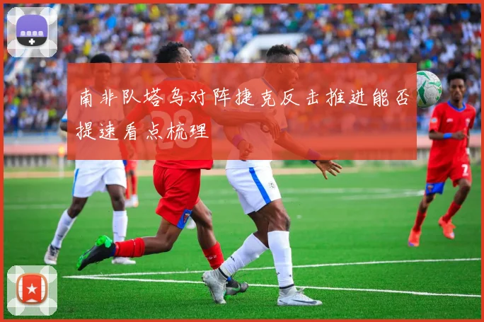 南非队塔乌对阵捷克反击推进能否提速看点梳理