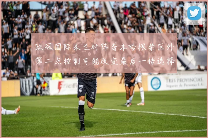 欧冠国际米兰对阵哥本哈根禁区外第二点控制可能改变最后一传选择