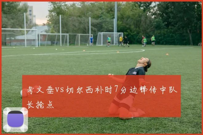 考文垂vs切尔西补时7分边锋传中队长抢点