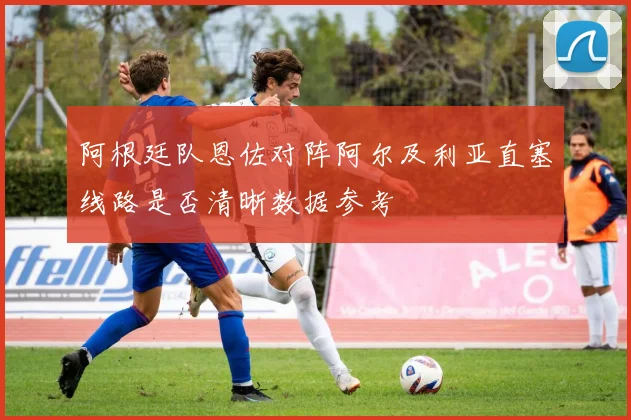 阿根廷队恩佐对阵阿尔及利亚直塞线路是否清晰数据参考
