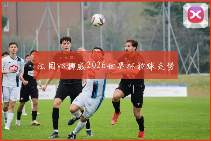 法国vs挪威2026世界杯控球走势