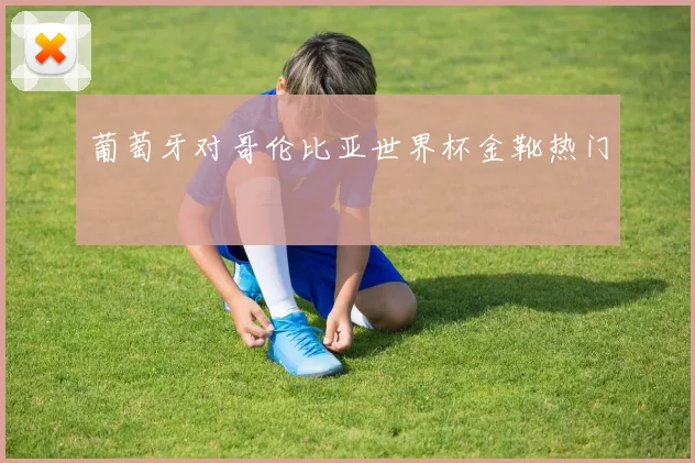 葡萄牙对哥伦比亚世界杯金靴热门
