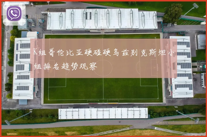 K组哥伦比亚硬碰硬乌兹别克斯坦小组排名趋势观察