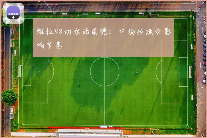 维拉vs切尔西前瞻：中场轮换会影响节奏
