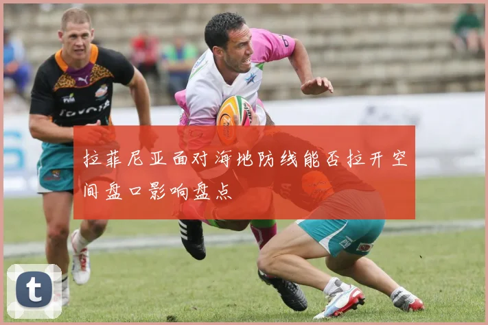 拉菲尼亚面对海地防线能否拉开空间盘口影响盘点