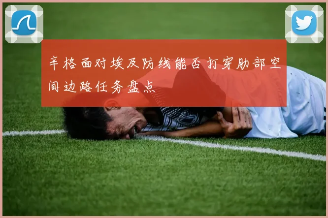 辛格面对埃及防线能否打穿肋部空间边路任务盘点