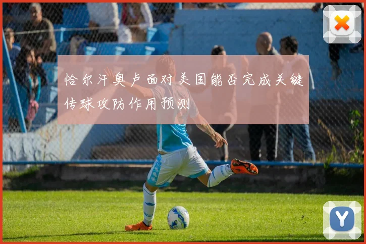恰尔汗奥卢面对美国能否完成关键传球攻防作用预测