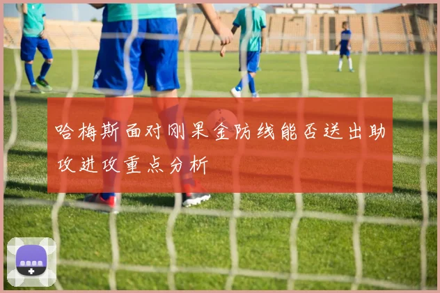 哈梅斯面对刚果金防线能否送出助攻进攻重点分析