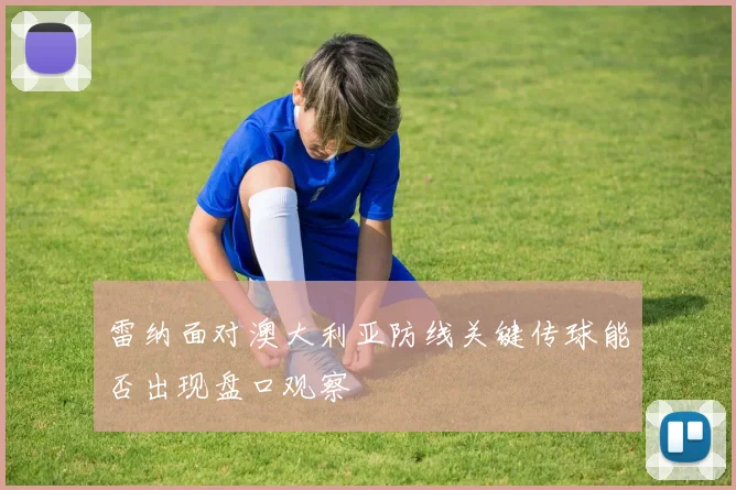 雷纳面对澳大利亚防线关键传球能否出现盘口观察