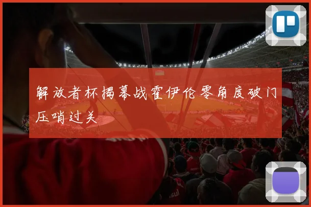 解放者杯揭幕战霍伊伦零角度破门压哨过关