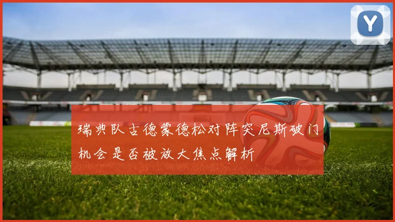 瑞典队古德蒙德松对阵突尼斯破门机会是否被放大焦点解析