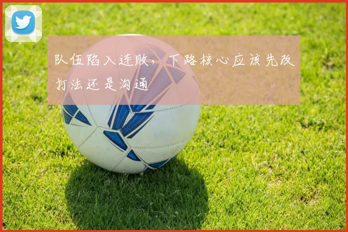 队伍陷入连败，下路核心应该先改打法还是沟通
