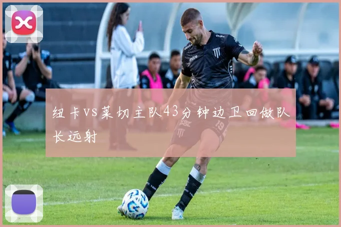 纽卡vs莱切主队43分钟边卫回做队长远射