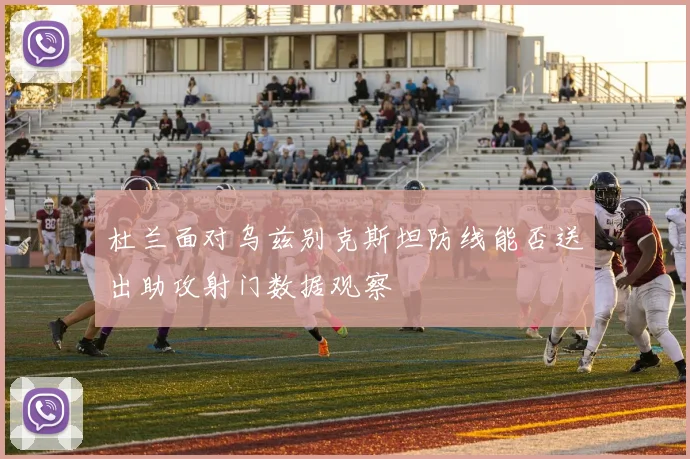 杜兰面对乌兹别克斯坦防线能否送出助攻射门数据观察
