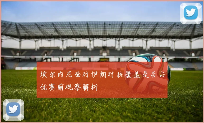 埃尔内尼面对伊朗对抗覆盖是否占优赛前观察解析
