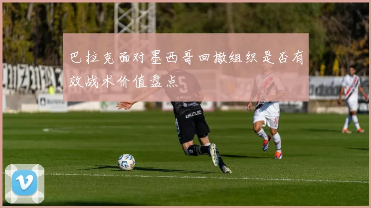 巴拉克面对墨西哥回撤组织是否有效战术价值盘点
