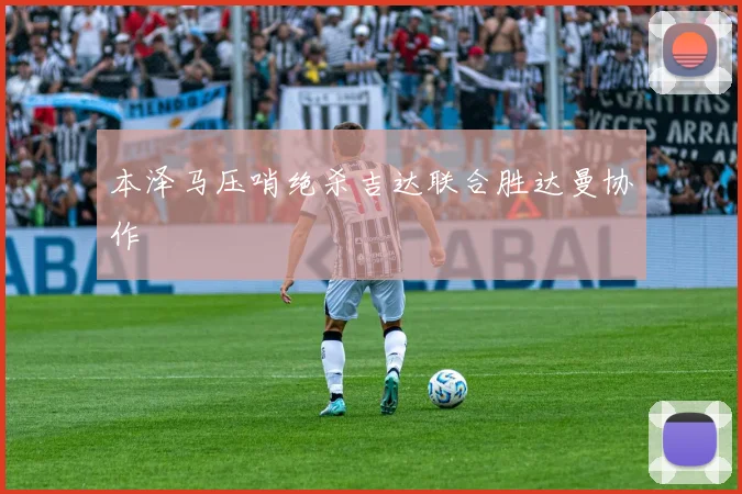 本泽马压哨绝杀吉达联合胜达曼协作