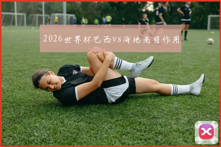 2026世界杯巴西vs海地老将作用
