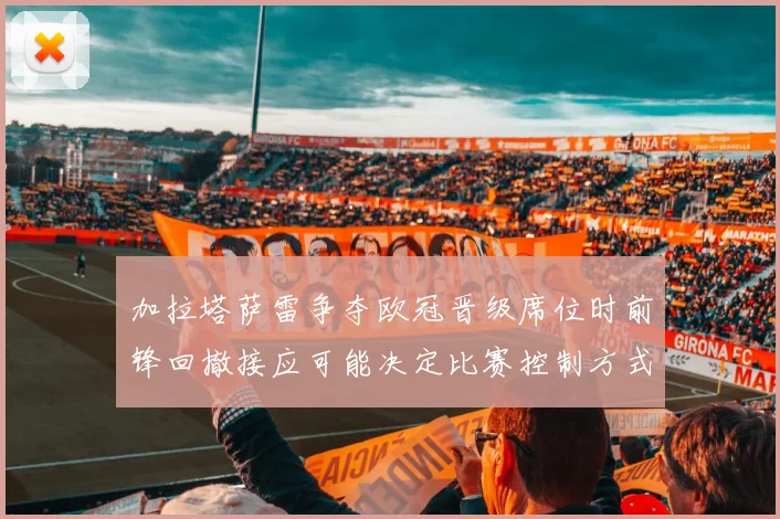 加拉塔萨雷争夺欧冠晋级席位时前锋回撤接应可能决定比赛控制方式