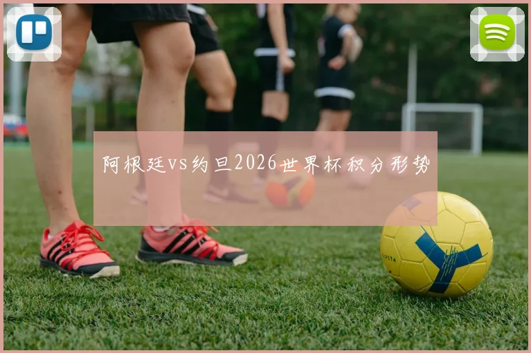 阿根廷vs约旦2026世界杯积分形势