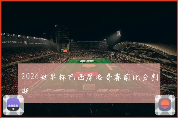 2026世界杯巴西摩洛哥赛前比分判断