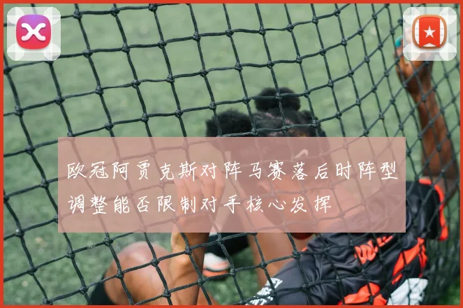 欧冠阿贾克斯对阵马赛落后时阵型调整能否限制对手核心发挥