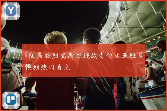 K组乌兹别克斯坦迎战哥伦比亚胜负预测热门看点