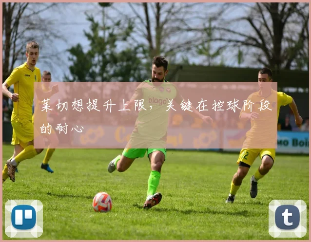 莱切想提升上限，关键在控球阶段的耐心