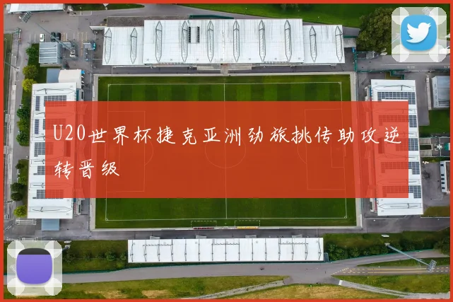 U20世界杯捷克亚洲劲旅挑传助攻逆转晋级