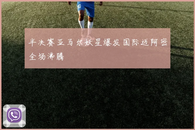 半决赛亚马尔妖星爆发国际迈阿密全场沸腾