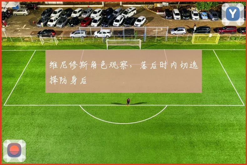 维尼修斯角色观察，落后时内切选择防身后