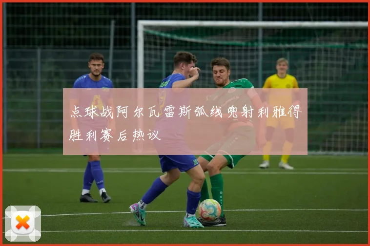 点球战阿尔瓦雷斯弧线兜射利雅得胜利赛后热议