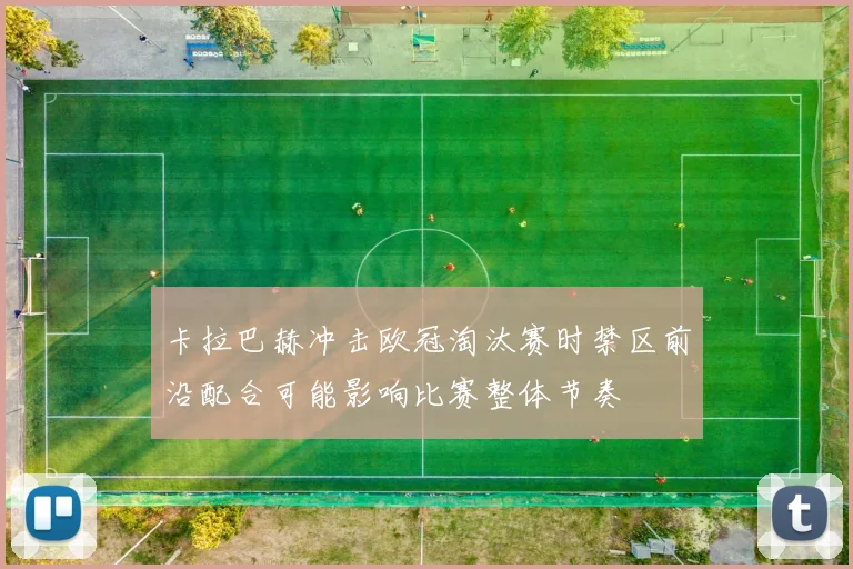 卡拉巴赫冲击欧冠淘汰赛时禁区前沿配合可能影响比赛整体节奏