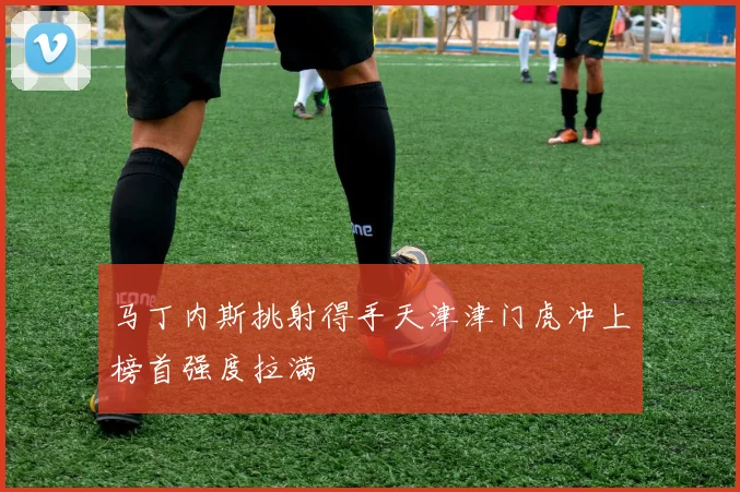 马丁内斯挑射得手天津津门虎冲上榜首强度拉满