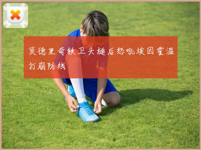 莫德里奇铁卫头槌后怒吼埃因霍温打崩防线