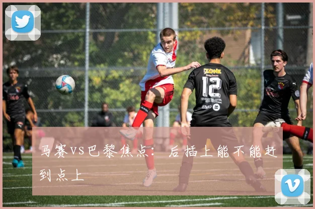 马赛vs巴黎焦点:后插上能不能赶到点上