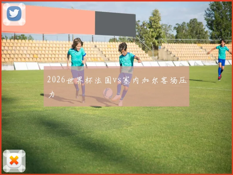 2026世界杯法国vs塞内加尔客场压力