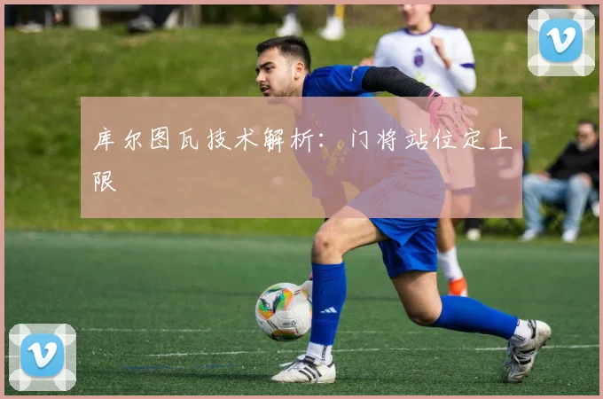 库尔图瓦技术解析：门将站位定上限