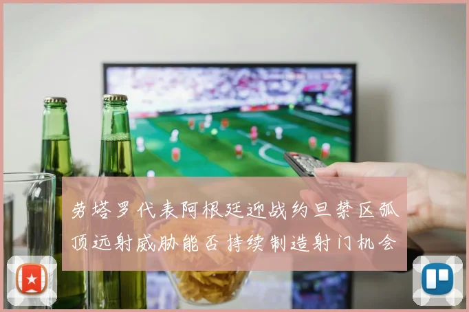 劳塔罗代表阿根廷迎战约旦禁区弧顶远射威胁能否持续制造射门机会