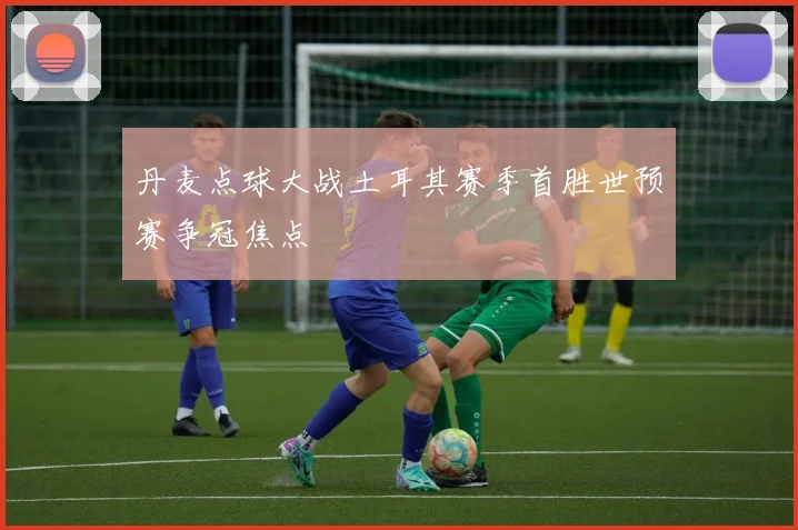 丹麦点球大战土耳其赛季首胜世预赛争冠焦点