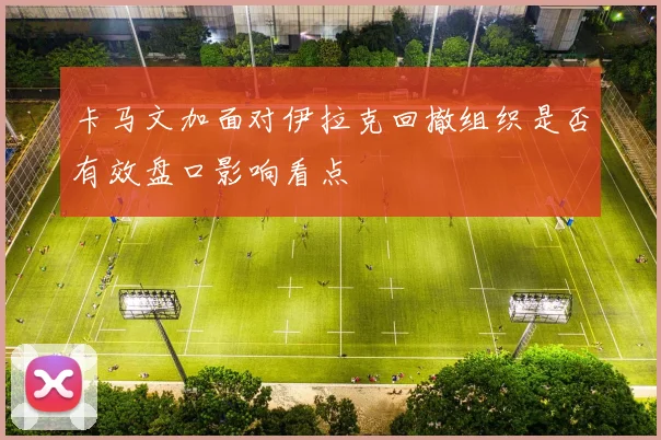卡马文加面对伊拉克回撤组织是否有效盘口影响看点