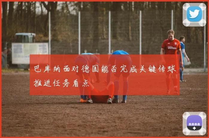 巴库纳面对德国能否完成关键传球推进任务看点