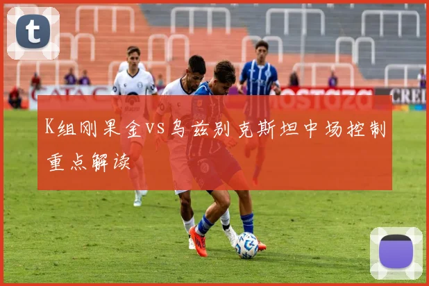 K组刚果金vs乌兹别克斯坦中场控制重点解读