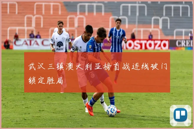武汉三镇澳大利亚榜首战连线破门锁定胜局